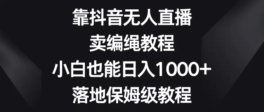 靠抖音无人直播,卖编绳教程,小白也能日入1000+,落地保姆级教程